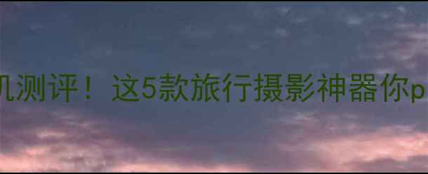 图片 📸50倍超长焦相机测评！这5款旅行摄影神器你picked到几款？📸