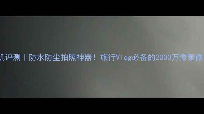 图片 📸R11相机评测｜防水防尘拍照神器！旅行Vlog必备的2000万像素微单相机🌊