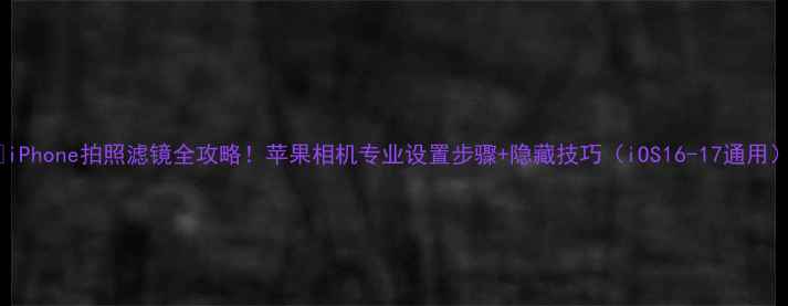 图片 📸iPhone拍照滤镜全攻略！苹果相机专业设置步骤+隐藏技巧（iOS16-17通用）1