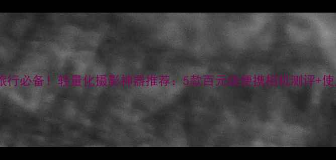 图片 📸✈️旅行必备！轻量化摄影神器推荐：5款百元级便携相机测评+使用技巧1