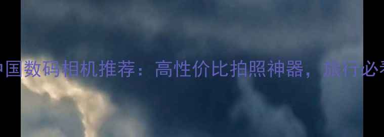图片 📸中国数码相机推荐：高性价比拍照神器，旅行必看！