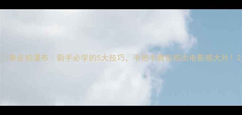 图片 📸单反拍瀑布｜新手必学的5大技巧，手把手教你拍出电影感大片！2