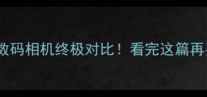 图片 📸卡片机vs数码相机终极对比！看完这篇再买不踩雷✨1
