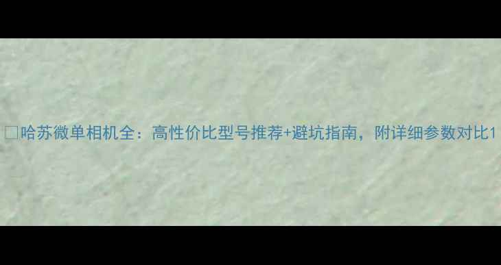 图片 📸哈苏微单相机全：高性价比型号推荐+避坑指南，附详细参数对比1