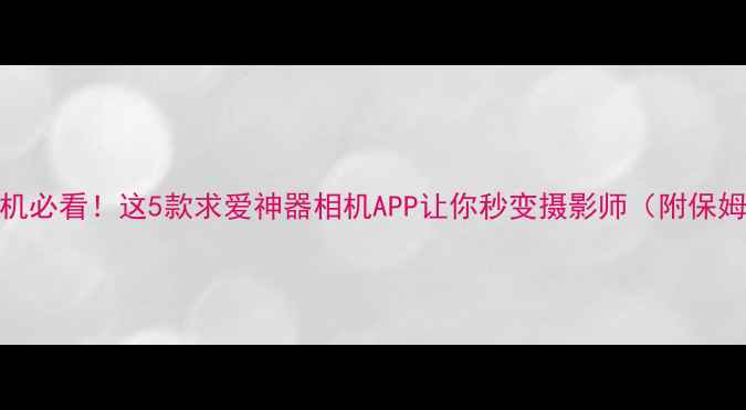 图片 📸安卓手机必看！这5款求爱神器相机APP让你秒变摄影师（附保姆级教程）
