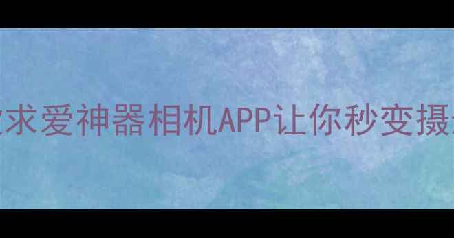 图片 📸安卓手机必看！这5款求爱神器相机APP让你秒变摄影师（附保姆级教程）1