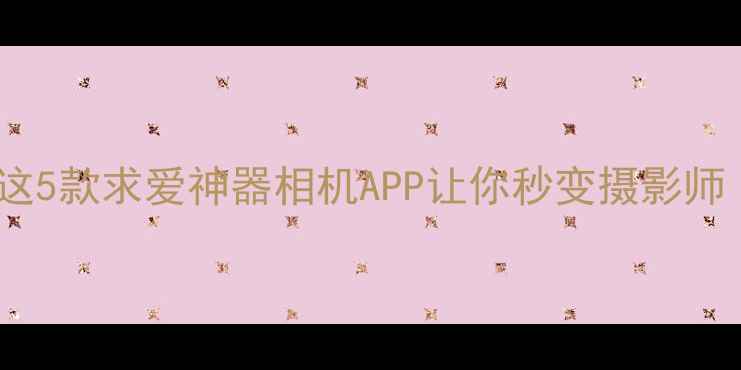图片 📸安卓手机必看！这5款求爱神器相机APP让你秒变摄影师（附保姆级教程）2