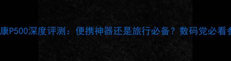 图片 📸尼康P500深度评测：便携神器还是旅行必备？数码党必看参数2