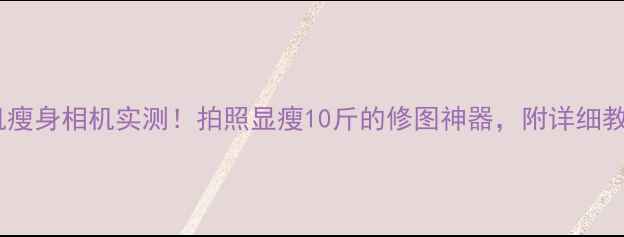 图片 📸手机瘦身相机实测！拍照显瘦10斤的修图神器，附详细教程🔥2