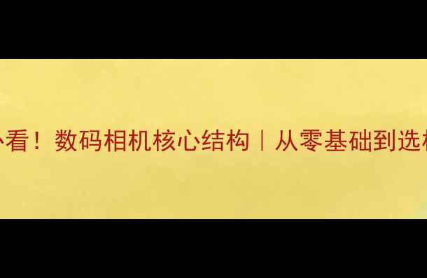 图片 📸新手必看！数码相机核心结构｜从零基础到选机指南✨