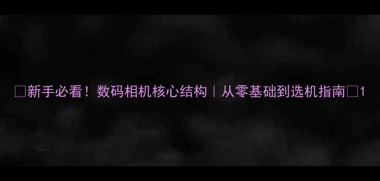图片 📸新手必看！数码相机核心结构｜从零基础到选机指南✨1