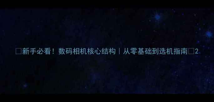 图片 📸新手必看！数码相机核心结构｜从零基础到选机指南✨2