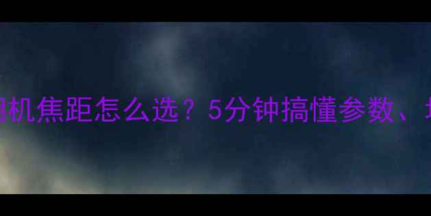 图片 📸新手必看！相机焦距怎么选？5分钟搞懂参数、场景、避坑指南