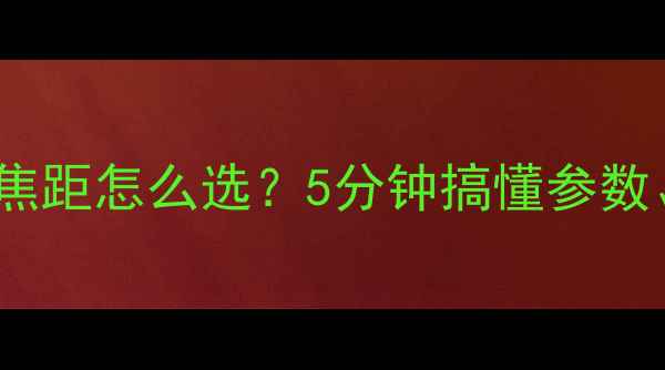 图片 📸新手必看！相机焦距怎么选？5分钟搞懂参数、场景、避坑指南1
