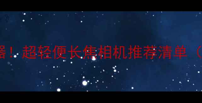 图片 📸旅行拍照神器！超轻便长焦相机推荐清单（附真实体验）1