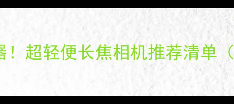 图片 📸旅行拍照神器！超轻便长焦相机推荐清单（附真实体验）2