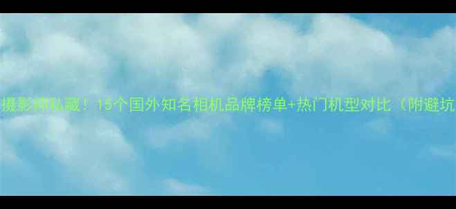图片 📸海外摄影师私藏！15个国外知名相机品牌榜单+热门机型对比（附避坑指南）