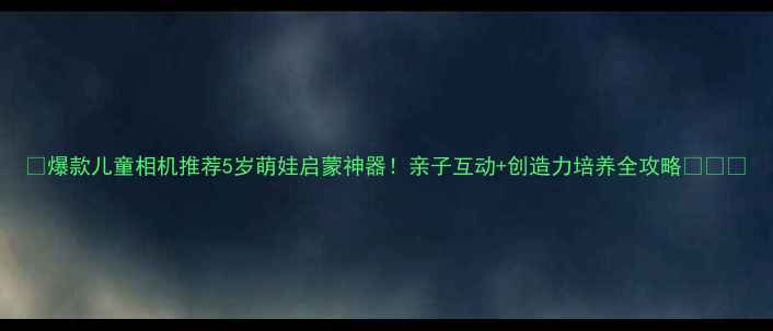 图片 📸爆款儿童相机推荐5岁萌娃启蒙神器！亲子互动+创造力培养全攻略👧👦💥