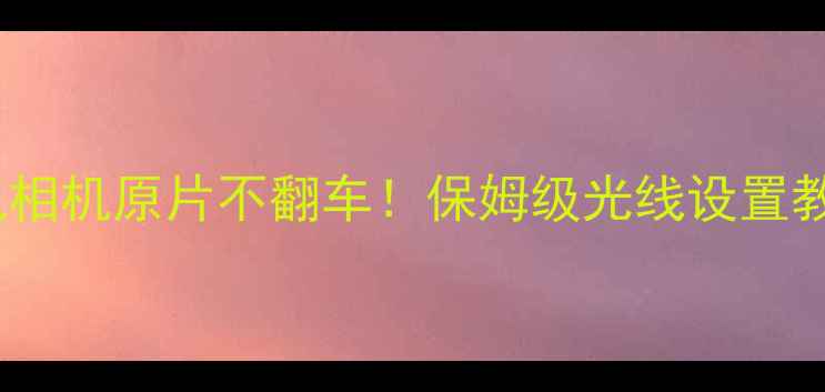 图片 📸白天拍摄手机相机原片不翻车！保姆级光线设置教程（附参数）2