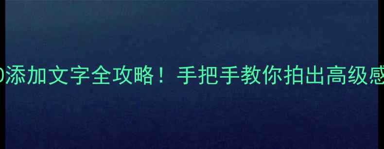 图片 📸相机360添加文字全攻略！手把手教你拍出高级感图文大片