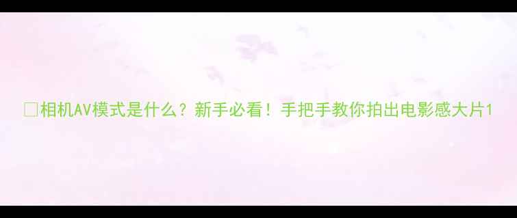 图片 📸相机AV模式是什么？新手必看！手把手教你拍出电影感大片1