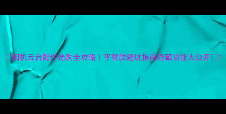 图片 📸相机云台配件选购全攻略｜平替款避坑指南隐藏功能大公开✨1