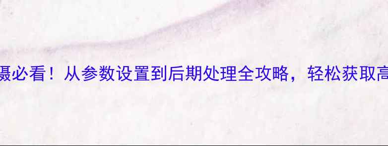 图片 📸相机拍摄必看！从参数设置到后期处理全攻略，轻松获取高质感图像