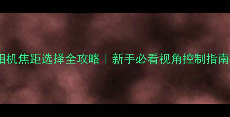 图片 📸相机焦距选择全攻略｜新手必看视角控制指南✨1