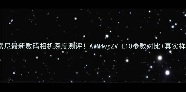 图片 📸索尼最新数码相机深度测评！A7M4vsZV-E10参数对比+真实样张1