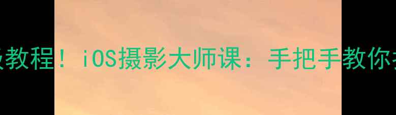 图片 📸苹果自带相机保姆级教程！iOS摄影大师课：手把手教你拍出朋友圈爆款大片✨