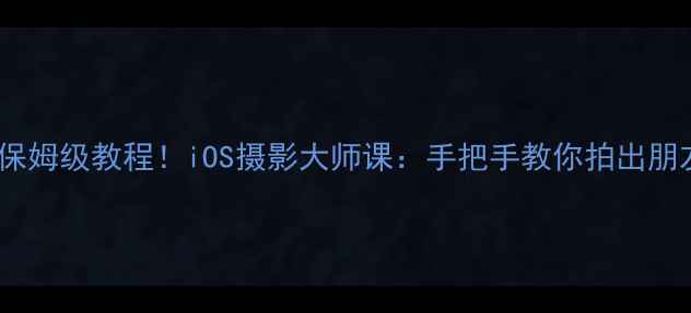 图片 📸苹果自带相机保姆级教程！iOS摄影大师课：手把手教你拍出朋友圈爆款大片✨1