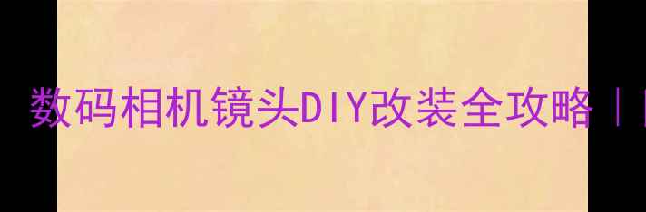 图片 📸零基础也能玩！数码相机镜头DIY改装全攻略｜附超详细教程🔥1