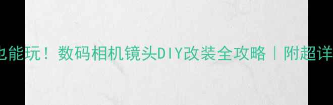 图片 📸零基础也能玩！数码相机镜头DIY改装全攻略｜附超详细教程🔥2