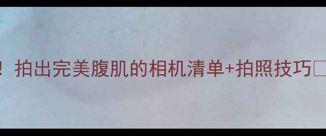 图片 📸！拍出完美腹肌的相机清单+拍照技巧💪✨