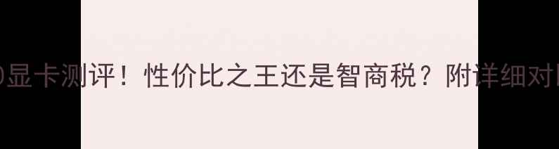 图片 🔥550显卡测评！性价比之王还是智商税？附详细对比图2