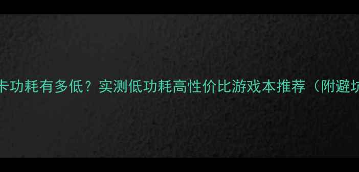 图片 🔥710显卡功耗有多低？实测低功耗高性价比游戏本推荐（附避坑指南）1