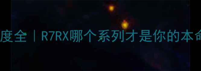 图片 🔥AMD显卡度全｜R7RX哪个系列才是你的本命战神？🔥