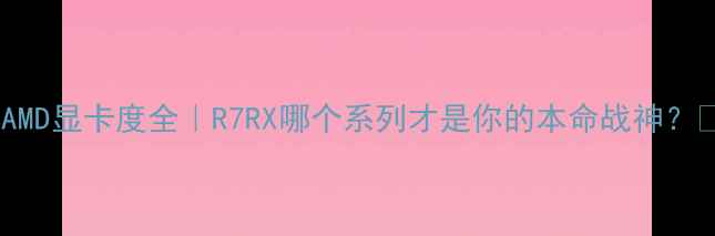 图片 🔥AMD显卡度全｜R7RX哪个系列才是你的本命战神？🔥1