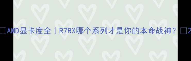 图片 🔥AMD显卡度全｜R7RX哪个系列才是你的本命战神？🔥2