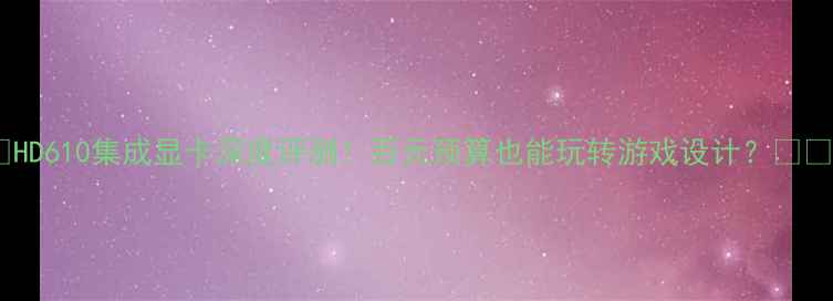 图片 🔥HD610集成显卡深度评测！百元预算也能玩转游戏设计？💻✨1