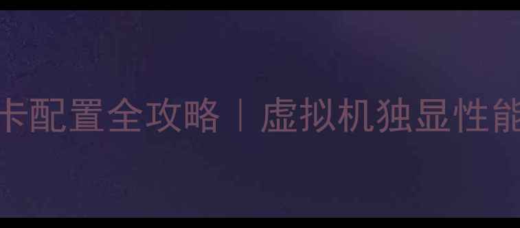 图片 🔥VM独立显卡配置全攻略｜虚拟机独显性能翻倍秘籍🔥