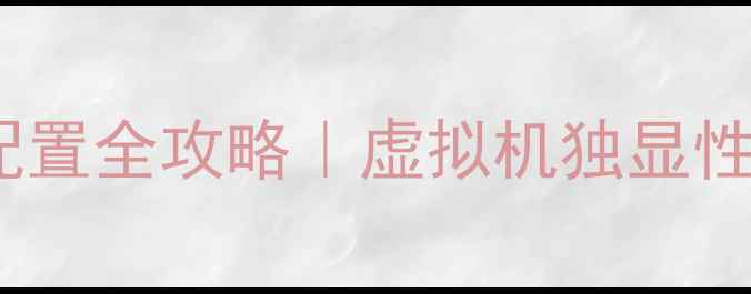 图片 🔥VM独立显卡配置全攻略｜虚拟机独显性能翻倍秘籍🔥1