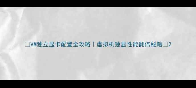 图片 🔥VM独立显卡配置全攻略｜虚拟机独显性能翻倍秘籍🔥2