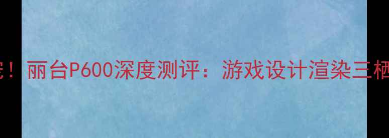 图片 🔥专业级显卡新宠！丽台P600深度测评：游戏设计渲染三栖王者怎么选？💻1