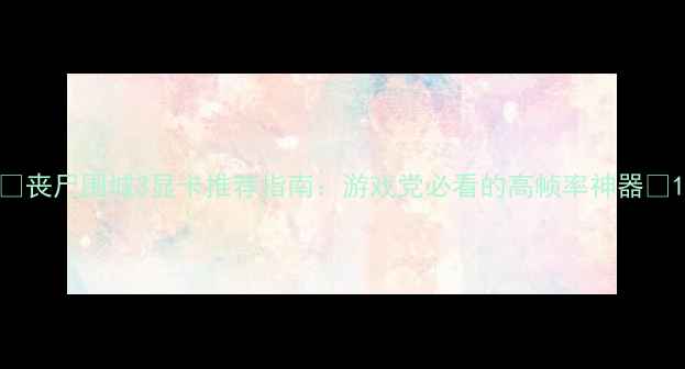图片 🔥丧尸围城3显卡推荐指南：游戏党必看的高帧率神器🔥1