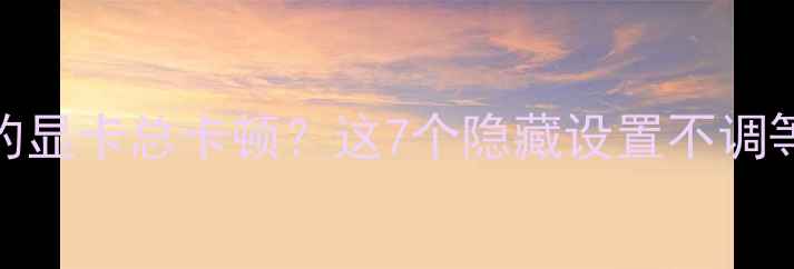 图片 🔥为什么你的显卡总卡顿？这7个隐藏设置不调等于白买！🔥