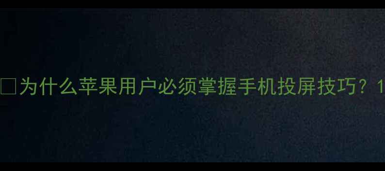 图片 🔥为什么苹果用户必须掌握手机投屏技巧？1