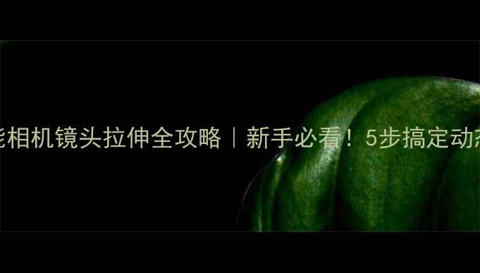 图片 🔥佳能相机镜头拉伸全攻略｜新手必看！5步搞定动态运镜