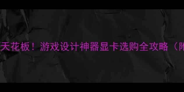图片 🔥千元性价比天花板！游戏设计神器显卡选购全攻略（附实测对比）1