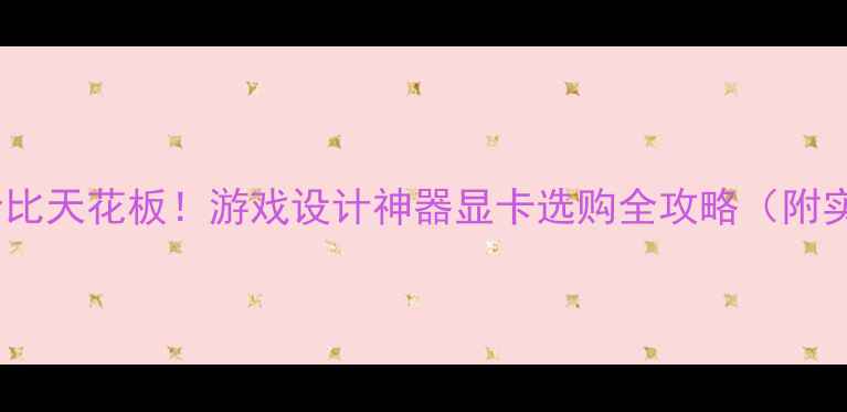 图片 🔥千元性价比天花板！游戏设计神器显卡选购全攻略（附实测对比）2